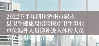 2022下半年四川泸州市叙永县卫生健康局招聘医疗卫生事业单位编外人员递补进入体检人员名单及相关事宜公告
