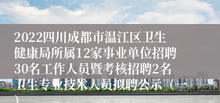 2022四川成都市温江区卫生健康局所属12家事业单位招聘30名工作人员暨考核招聘2名卫生专业技术人员拟聘公示（一）