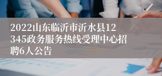 2022山东临沂市沂水县12345政务服务热线受理中心招聘6人公告