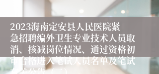 2023海南定安县人民医院紧急招聘编外卫生专业技术人员取消、核减岗位情况、通过资格初审合格进入笔试人员名单及笔试有关公告（二）