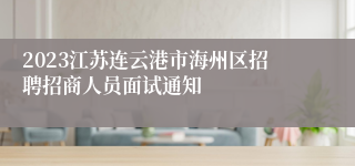 2023江苏连云港市海州区招聘招商人员面试通知