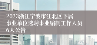 2023浙江宁波市江北区下属事业单位选聘事业编制工作人员6人公告
