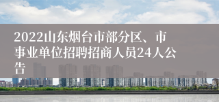 2022山东烟台市部分区、市事业单位招聘招商人员24人公告