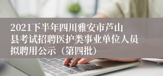 2021下半年四川雅安市芦山县考试招聘医护类事业单位人员拟聘用公示（第四批）