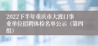 2022下半年重庆市大渡口事业单位招聘体检名单公示（第四组）