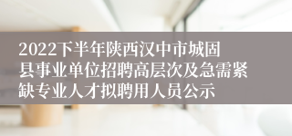 2022下半年陕西汉中市城固县事业单位招聘高层次及急需紧缺专业人才拟聘用人员公示