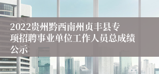 2022贵州黔西南州贞丰县专项招聘事业单位工作人员总成绩公示