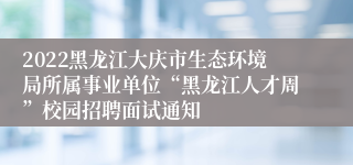 2022黑龙江大庆市生态环境局所属事业单位“黑龙江人才周”校园招聘面试通知
