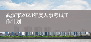 武汉市2023年度人事考试工作计划