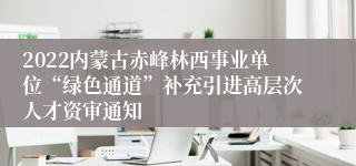 2022内蒙古赤峰林西事业单位“绿色通道”补充引进高层次人才资审通知