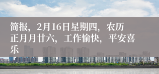 简报，2月16日星期四，农历正月月廿六，工作愉快，平安喜乐