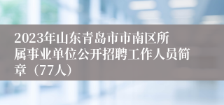 2023年山东青岛市市南区所属事业单位公开招聘工作人员简章（77人）