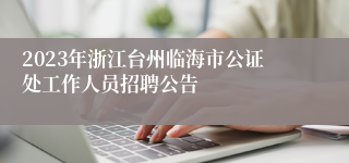 2023年浙江台州临海市公证处工作人员招聘公告