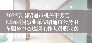 2022云南昭通市机关事务管理局所属事业单位昭通市公务用车服务中心选调工作人员职业素质测评通告
