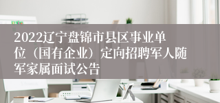2022辽宁盘锦市县区事业单位（国有企业）定向招聘军人随军家属面试公告