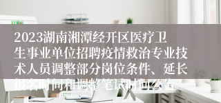 2023湖南湘潭经开区医疗卫生事业单位招聘疫情救治专业技术人员调整部分岗位条件、延长报名时间和调整笔试时间公告