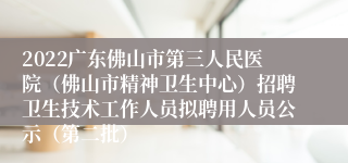 2022广东佛山市第三人民医院（佛山市精神卫生中心）招聘卫生技术工作人员拟聘用人员公示（第二批）