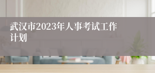 武汉市2023年人事考试工作计划