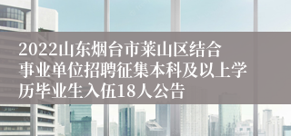 2022山东烟台市莱山区结合事业单位招聘征集本科及以上学历毕业生入伍18人公告