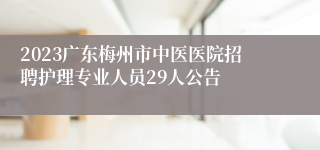 2023广东梅州市中医医院招聘护理专业人员29人公告
