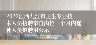 2022江西九江市卫生专业技术人员招聘市直岗位三个月内递补人员拟聘用公示