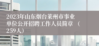 2023年山东烟台莱州市事业单位公开招聘工作人员简章 （259人）
