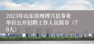 2023年山东滨州博兴县事业单位公开招聘工作人员简章（70人）