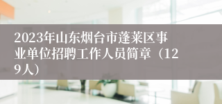 2023年山东烟台市蓬莱区事业单位招聘工作人员简章（129人）