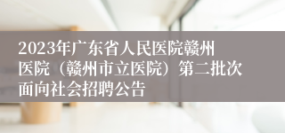 2023年广东省人民医院赣州医院（赣州市立医院）第二批次面向社会招聘公告