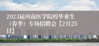 2023届河南医学院校毕业生（春季）专场招聘会【2月25日】