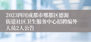 2023四川成都市郫都区德源街道社区卫生服务中心招聘编外人员2人公告