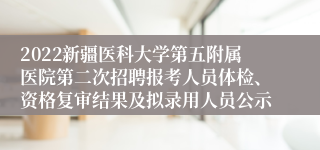 2022新疆医科大学第五附属医院第二次招聘报考人员体检、资格复审结果及拟录用人员公示