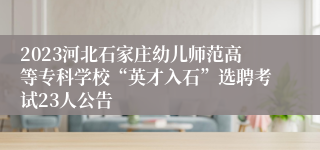2023河北石家庄幼儿师范高等专科学校“英才入石”选聘考试23人公告