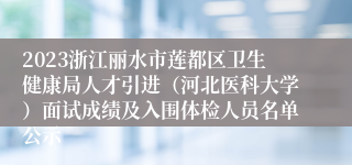2023浙江丽水市莲都区卫生健康局人才引进（河北医科大学）面试成绩及入围体检人员名单公示