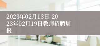 2023年02月13日-2023年02月19日教师招聘周报