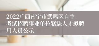 2022广西南宁市武鸣区自主考试招聘事业单位紧缺人才拟聘用人员公示