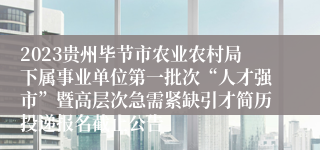 2023贵州毕节市农业农村局下属事业单位第一批次“人才强市”暨高层次急需紧缺引才简历投递报名截止公告