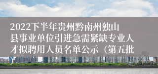 2022下半年贵州黔南州独山县事业单位引进急需紧缺专业人才拟聘用人员名单公示（第五批）