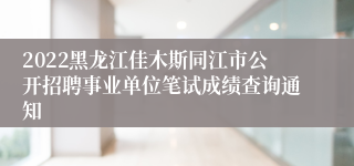 2022黑龙江佳木斯同江市公开招聘事业单位笔试成绩查询通知