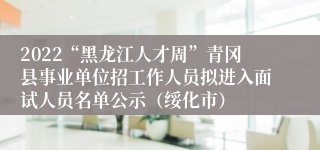 2022“黑龙江人才周”青冈县事业单位招工作人员拟进入面试人员名单公示（绥化市）
