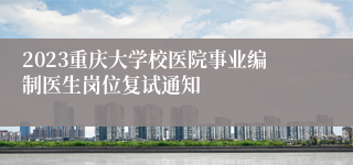 2023重庆大学校医院事业编制医生岗位复试通知