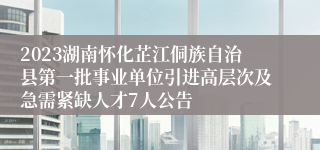 2023湖南怀化芷江侗族自治县第一批事业单位引进高层次及急需紧缺人才7人公告