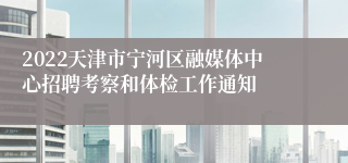 2022天津市宁河区融媒体中心招聘考察和体检工作通知