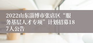 2022山东淄博市张店区“服务基层人才专项”计划招募187人公告