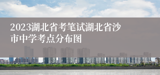 2023湖北省考笔试湖北省沙市中学考点分布图