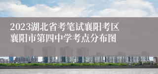 2023湖北省考笔试襄阳考区襄阳市第四中学考点分布图