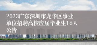 2023广东深圳市龙华区事业单位招聘高校应届毕业生16人公告