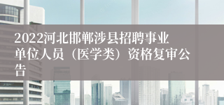 2022河北邯郸涉县招聘事业单位人员（医学类）资格复审公告