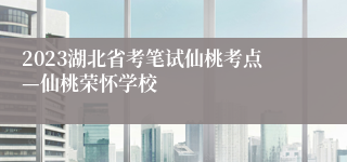 2023湖北省考笔试仙桃考点—仙桃荣怀学校
