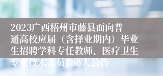 2023广西梧州市藤县面向普通高校应届（含择业期内）毕业生招聘学科专任教师、医疗卫生专业技术人员186人公告